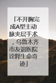 不开胸完成A型主动脉夹层手术，乌鲁木齐市友谊医院诠释生命奇迹