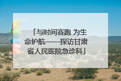 与时间赛跑 为生命护航——探访甘肃省人民医院急诊科