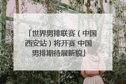 世界男排联赛（中国西安站）将开赛 中国男排期待展新貌