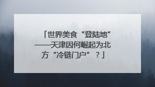 世界美食“登陆地”——天津因何崛起为北方“冷链门户”？