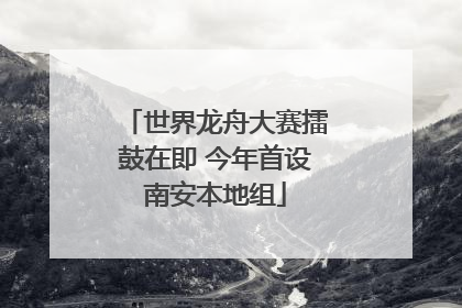 世界龙舟大赛擂鼓在即 今年首设南安本地组