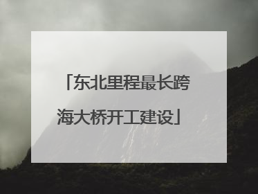 东北里程最长跨海大桥开工建设