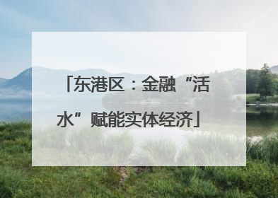 东港区：金融“活水”赋能实体经济