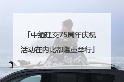 中缅建交75周年庆祝活动在内比都隆重举行