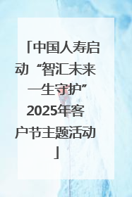 中国人寿启动“智汇未来 一生守护”2025年客户节主题活动