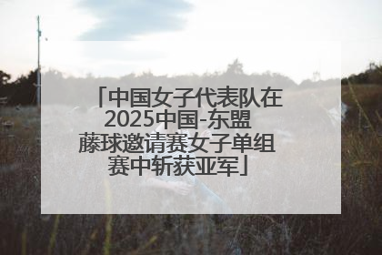 中国女子代表队在2025中国-东盟藤球邀请赛女子单组赛中斩获亚军