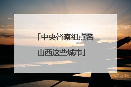 中央督察组点名山西这些城市