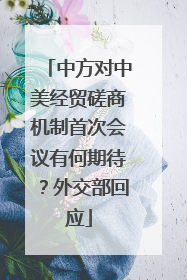 中方对中美经贸磋商机制首次会议有何期待？外交部回应