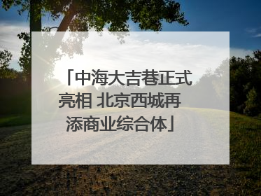 中海大吉巷正式亮相 北京西城再添商业综合体