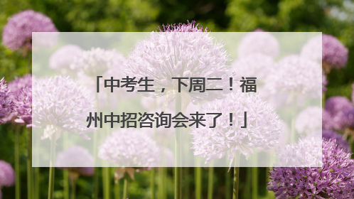 中考生，下周二！福州中招咨询会来了！