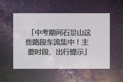 中考期间石景山这些路段车流集中！主要时段、出行提示