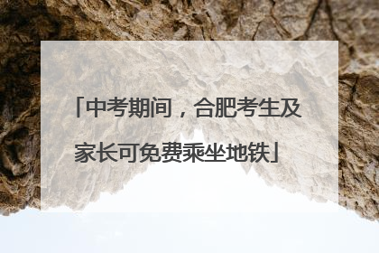 中考期间，合肥考生及家长可免费乘坐地铁