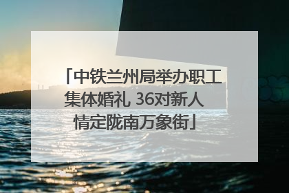 中铁兰州局举办职工集体婚礼 36对新人情定陇南万象街