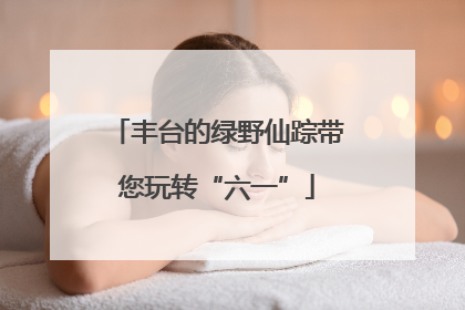 丰台的绿野仙踪带您玩转“六一”