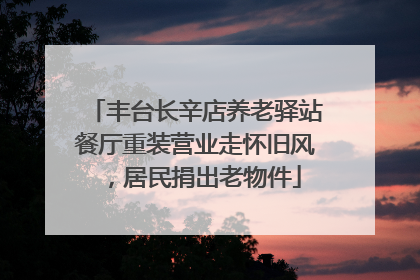 丰台长辛店养老驿站餐厅重装营业走怀旧风，居民捐出老物件