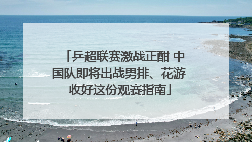 乒超联赛激战正酣 中国队即将出战男排、花游 收好这份观赛指南