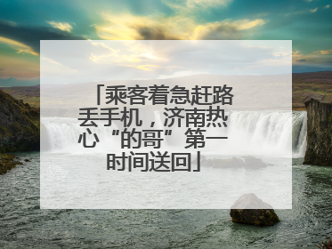 乘客着急赶路丢手机，济南热心“的哥”第一时间送回