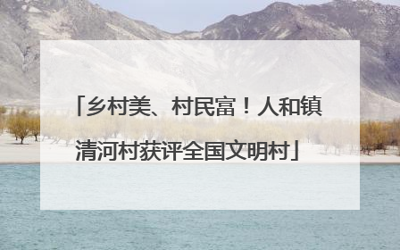 乡村美、村民富！人和镇清河村获评全国文明村