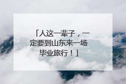 人这一辈子，一定要到山东来一场毕业旅行！