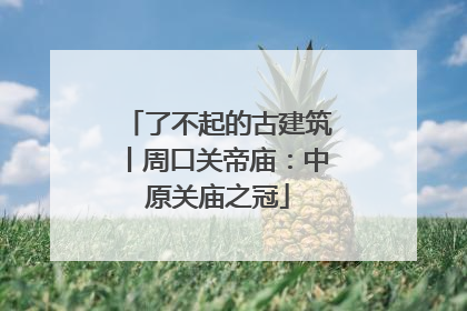 了不起的古建筑丨周口关帝庙：中原关庙之冠