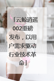 云鲸逍遥002重磅发布，以用户需求驱动行业技术革命