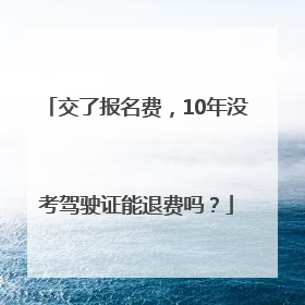 交了报名费，10年没考驾驶证能退费吗？