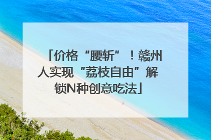 价格“腰斩”！赣州人实现“荔枝自由”解锁N种创意吃法