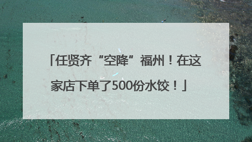 任贤齐“空降”福州！在这家店下单了500份水饺！