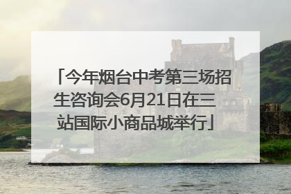 今年烟台中考第三场招生咨询会6月21日在三站国际小商品城举行