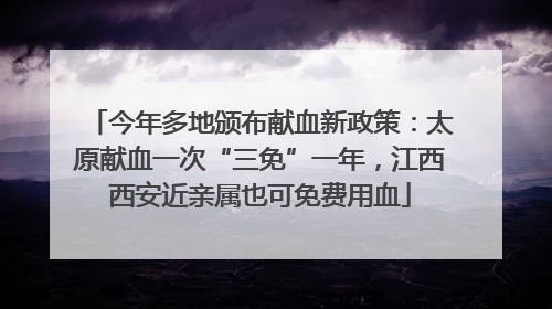 今年多地颁布献血新政策：太原献血一次“三免”一年，江西西安近亲属也可免费用血