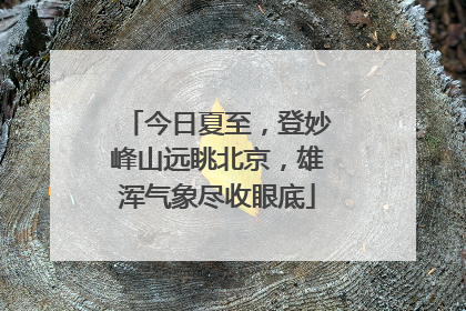 今日夏至，登妙峰山远眺北京，雄浑气象尽收眼底