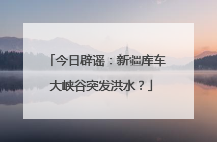 今日辟谣：新疆库车大峡谷突发洪水？
