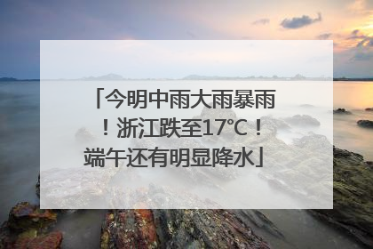 今明中雨大雨暴雨！浙江跌至17℃！端午还有明显降水