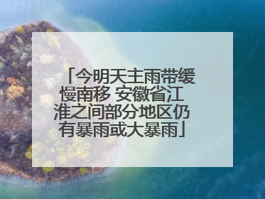今明天主雨带缓慢南移 安徽省江淮之间部分地区仍有暴雨或大暴雨