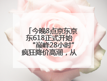 今晚8点京东京东618正式开始“巅峰28小时”疯狂降价高潮，从6月17日晚8点至6月18日24点内最便宜优惠