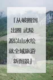 从破圈到出圈 武陵源以山水绘就全域旅游新图景