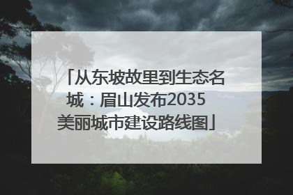 从东坡故里到生态名城：眉山发布2035美丽城市建设路线图