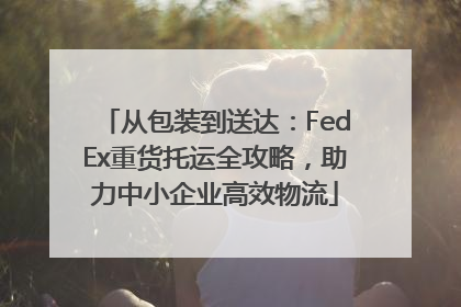 从包装到送达：FedEx重货托运全攻略，助力中小企业高效物流