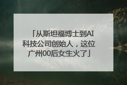 从斯坦福博士到AI科技公司创始人，这位广州00后女生火了