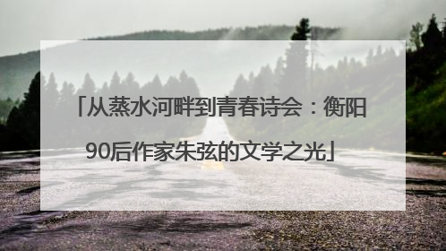 从蒸水河畔到青春诗会：衡阳90后作家朱弦的文学之光