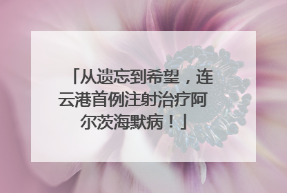 从遗忘到希望，连云港首例注射治疗阿尔茨海默病！