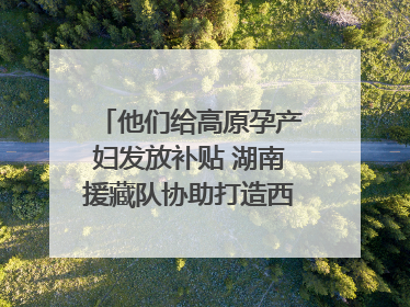 他们给高原孕产妇发放补贴 湖南援藏队协助打造西藏首家高原产儿协同中心