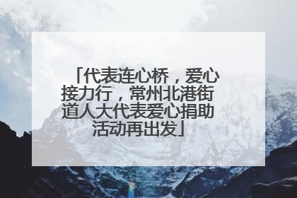代表连心桥，爱心接力行，常州北港街道人大代表爱心捐助活动再出发