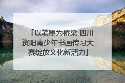 以笔墨为桥梁 四川资阳青少年书画传习大赛绽放文化新活力