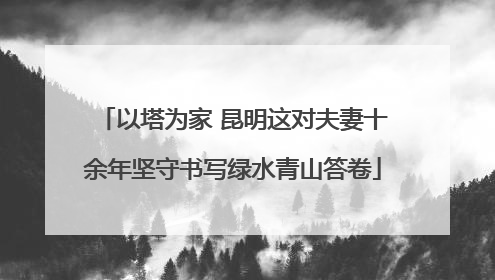以塔为家 昆明这对夫妻十余年坚守书写绿水青山答卷