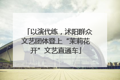 以演代练，沭阳群众文艺团体登上“茉莉花开”文艺直通车