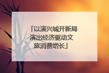 以演兴城开新局 演出经济驱动文旅消费增长