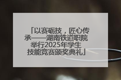 以赛砺技，匠心传承——湖南铁道职院举行2025年学生技能竞赛颁奖典礼