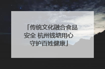 传统文化融合食品安全 杭州钱塘用心守护百姓健康