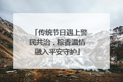 传统节日遇上警民共治，粽香温情融入平安守护